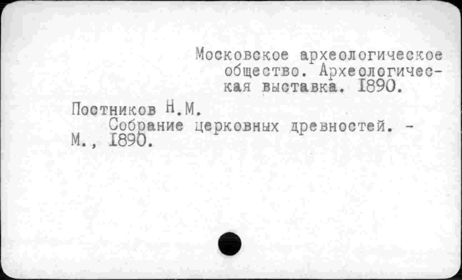 ﻿Московское археологическое общество. Археологическая выставка. 1890.
Постников Н.М.
М £89§аНИЄ це₽ковных древностей. -